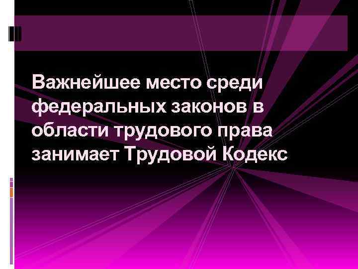 Важнейшее место среди федеральных законов в области трудового права занимает Трудовой Кодекс 
