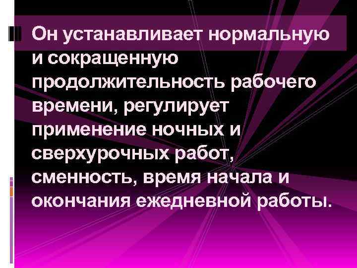 Он устанавливает нормальную и сокращенную продолжительность рабочего времени, регулирует применение ночных и сверхурочных работ,