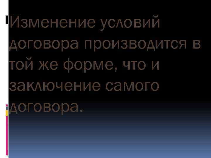 Изменение условий договора производится в той же форме, что и заключение самого договора. 