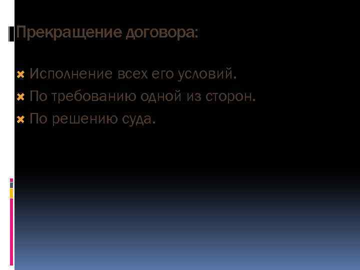 Прекращение договора: Исполнение всех его условий. По требованию одной из сторон. По решению суда.