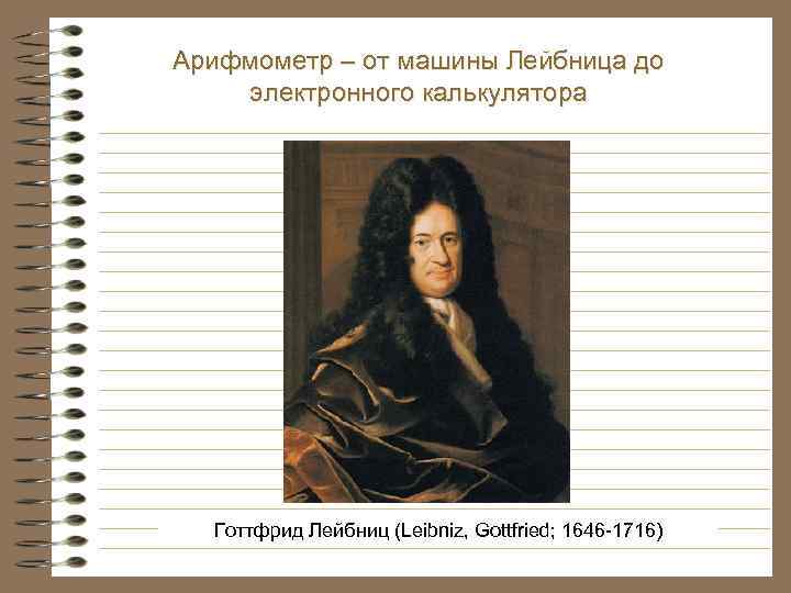 Арифмометр – от машины Лейбница до электронного калькулятора Готтфрид Лейбниц (Leibniz, Gottfried; 1646 -1716)
