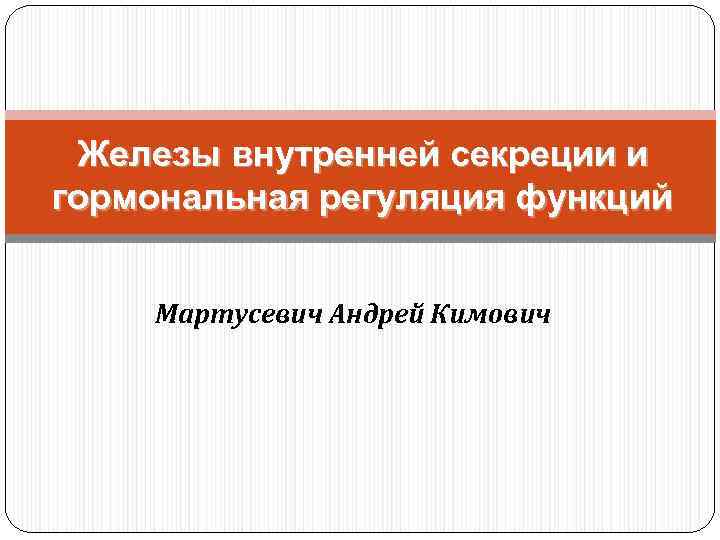 Железы внутренней секреции и гормональная регуляция функций Мартусевич Андрей Кимович 
