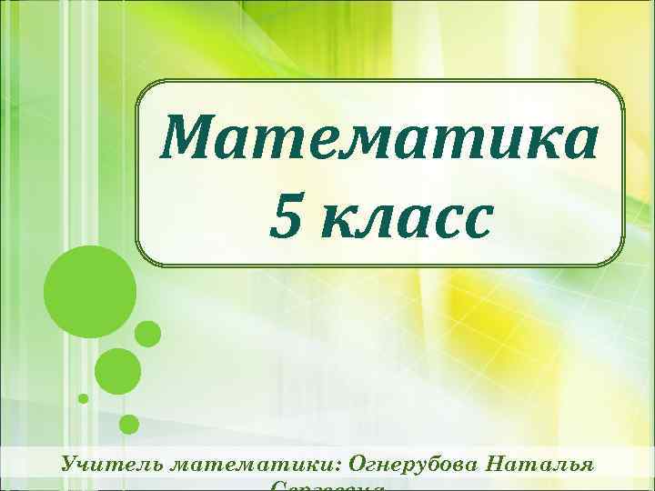 Математика 5 класс Учитель математики: Огнерубова Наталья 