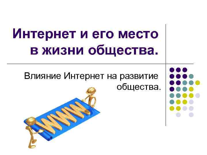 Интернет и его место в жизни общества. Влияние Интернет на развитие общества. 