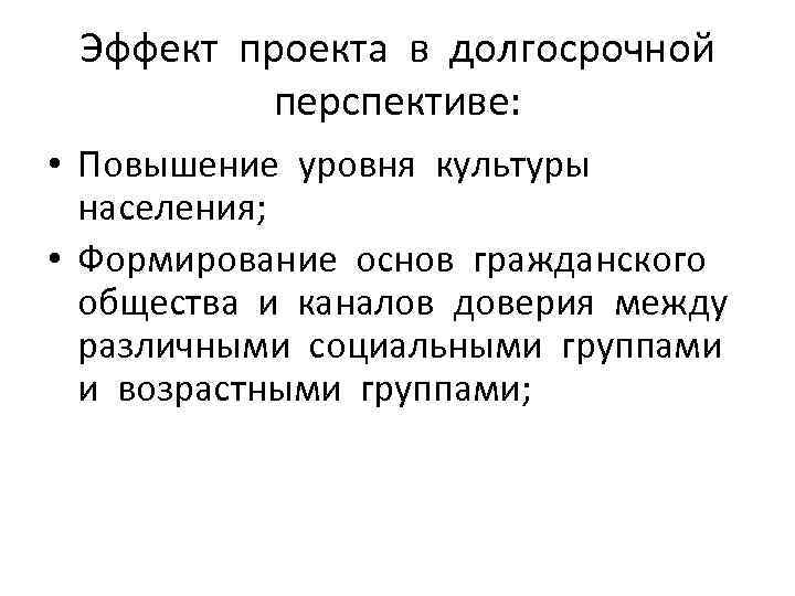 Эффект проекта в долгосрочной перспективе: • Повышение уровня культуры населения; • Формирование основ гражданского