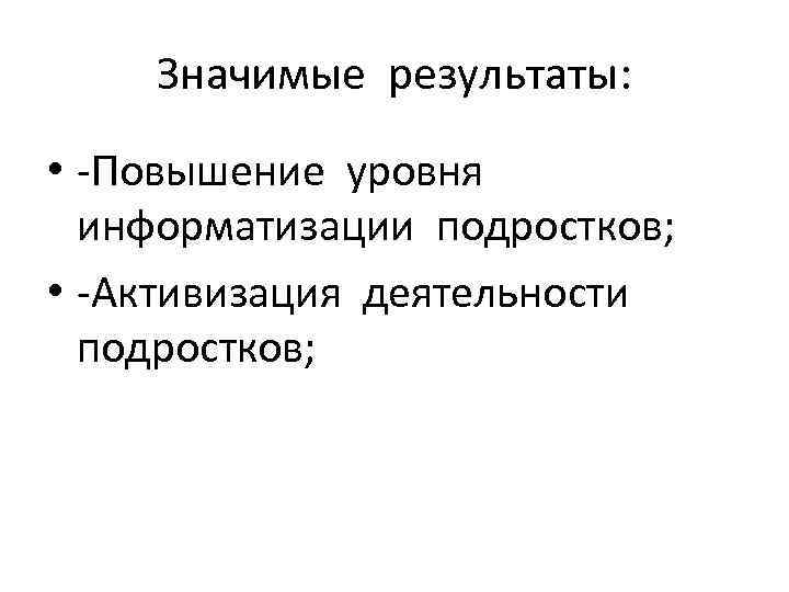 Значимые результаты: • -Повышение уровня информатизации подростков; • -Активизация деятельности подростков; 