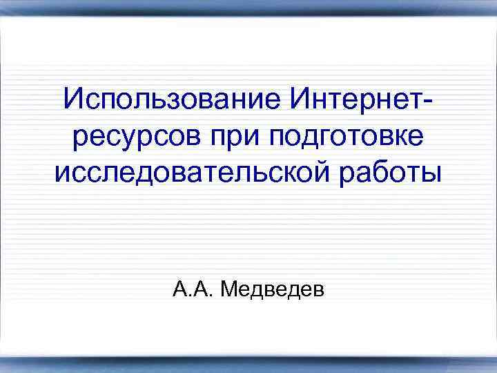Использование Интернетресурсов при подготовке исследовательской работы А. А. Медведев 