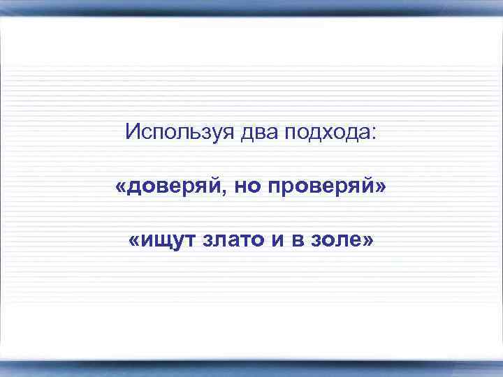 Используя два подхода: «доверяй, но проверяй» «ищут злато и в золе» 