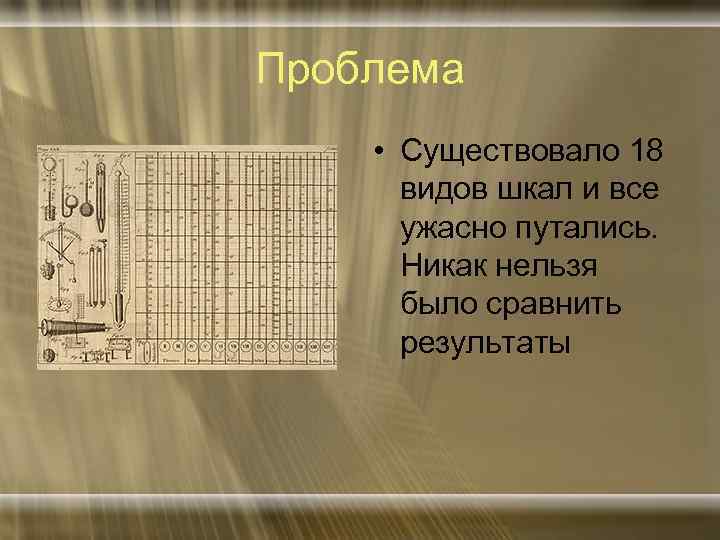 Проблема • Существовало 18 видов шкал и все ужасно путались. Никак нельзя было сравнить