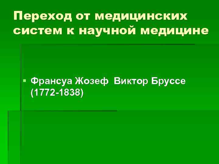 Переход от медицинских систем к научной медицине § Франсуа Жозеф Виктор Бруссе (1772 -1838)