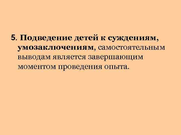 5. Подведение детей к суждениям, умозаключениям, самостоятельным выводам является завершающим моментом проведения опыта. 