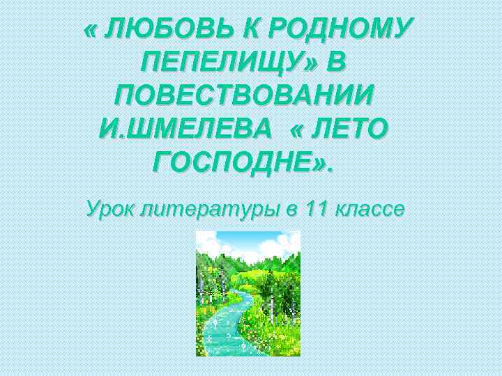  « ЛЮБОВЬ К РОДНОМУ ПЕПЕЛИЩУ» В ПОВЕСТВОВАНИИ И. ШМЕЛЕВА « ЛЕТО ГОСПОДНЕ» .