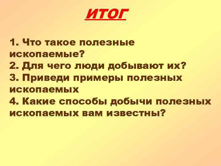 ИТОГ 1. Что такое полезные ископаемые? 2. Для чего люди добывают их? 3. Приведи