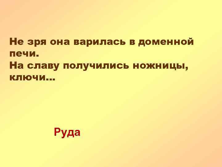 Не зря она варилась в доменной печи. На славу получились ножницы, ключи. . .