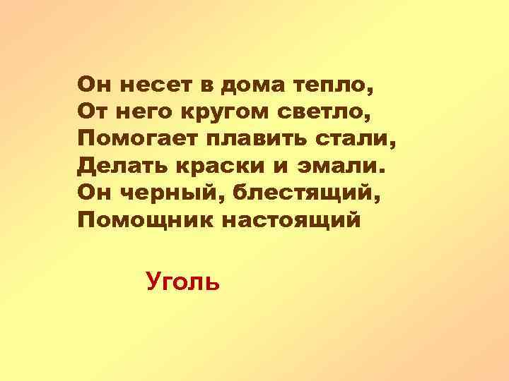 Он несет в дома тепло, От него кругом светло, Помогает плавить стали, Делать краски