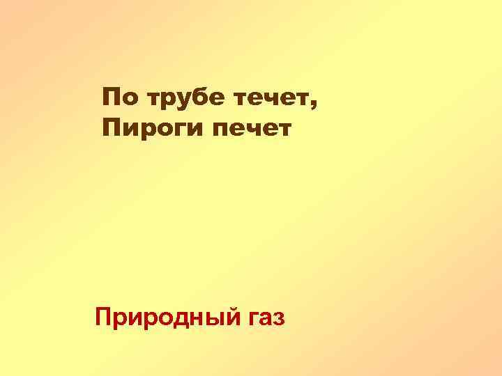 По трубе течет, Пироги печет Природный газ 