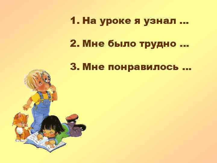 1. На уроке я узнал … 2. Мне было трудно … 3. Мне понравилось