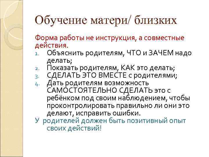 Обучение матери/ близких Форма работы не инструкция, а совместные действия. 1. Объяснить родителям, ЧТО