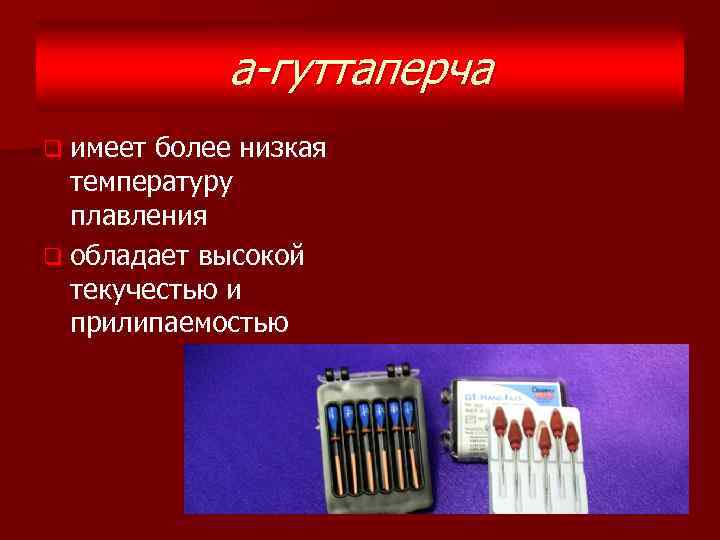 а-гуттаперча q имеет более низкая температуру плавления q обладает высокой текучестью и прилипаемостью 