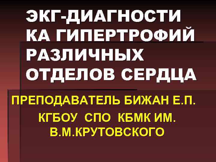ЭКГ-ДИАГНОСТИ КА ГИПЕРТРОФИЙ РАЗЛИЧНЫХ ОТДЕЛОВ СЕРДЦА ПРЕПОДАВАТЕЛЬ БИЖАН Е. П. КГБОУ СПО КБМК ИМ.