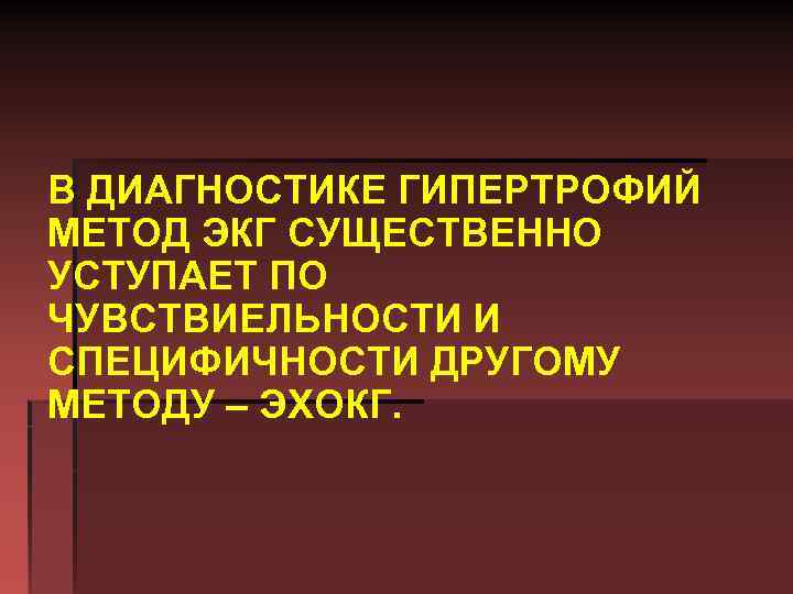 В ДИАГНОСТИКЕ ГИПЕРТРОФИЙ МЕТОД ЭКГ СУЩЕСТВЕННО УСТУПАЕТ ПО ЧУВСТВИЕЛЬНОСТИ И СПЕЦИФИЧНОСТИ ДРУГОМУ МЕТОДУ –