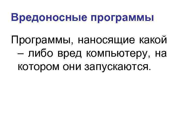 Вредоносные программы Программы, наносящие какой – либо вред компьютеру, на котором они запускаются. 