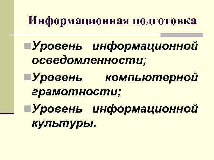 Информационная подготовка n. Уровень информационной осведомленности; n. Уровень компьютерной грамотности; n. Уровень информационной культуры.
