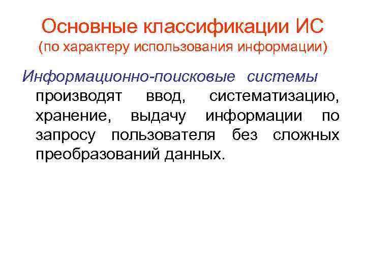 Основные классификации ИС (по характеру использования информации) Информационно-поисковые системы производят ввод, систематизацию, хранение, выдачу