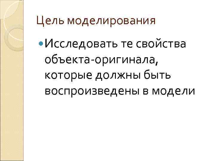 Цель моделирования Исследовать те свойства объекта-оригинала, которые должны быть воспроизведены в модели 
