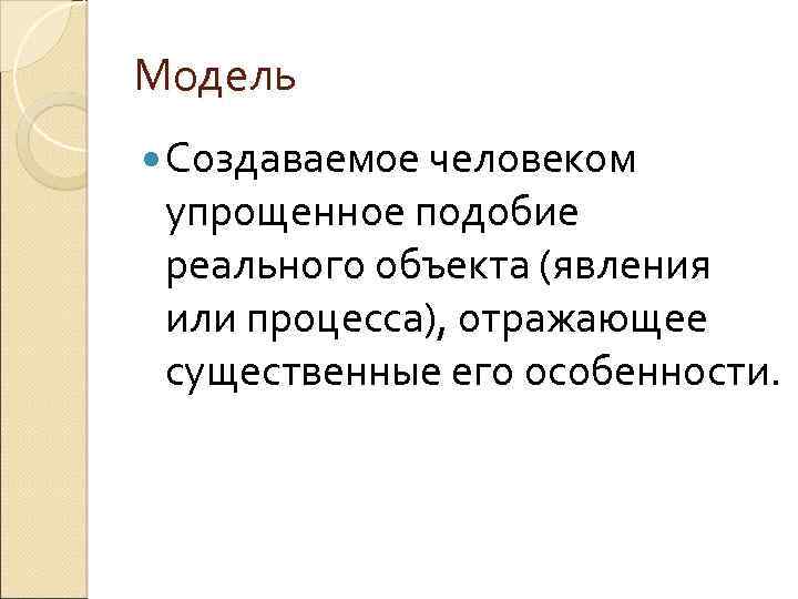 Модель Создаваемое человеком упрощенное подобие реального объекта (явления или процесса), отражающее существенные его особенности.