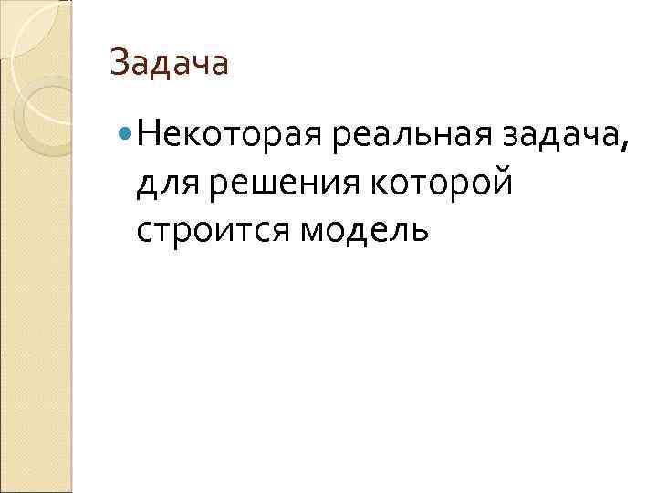 Задача Некоторая реальная задача, для решения которой строится модель 