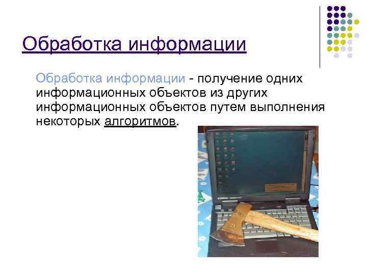 Обработка информации - получение одних информационных объектов из других информационных объектов путем выполнения некоторых
