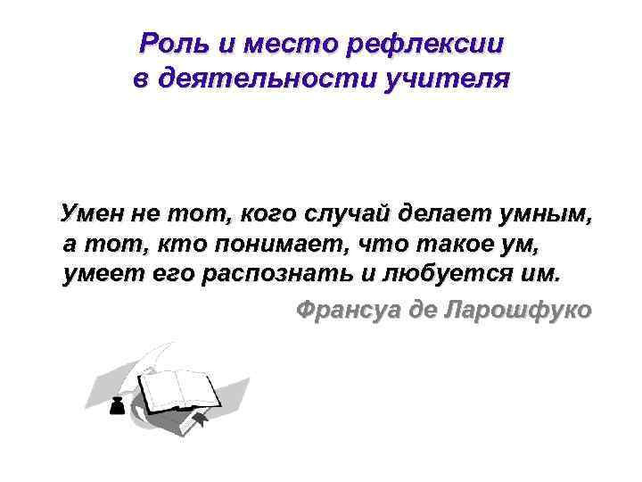 Роль и место рефлексии в деятельности учителя Умен не тот, кого случай делает умным,