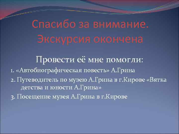 Спасибо за внимание. Экскурсия окончена Провести её мне помогли: 1. «Автобиографическая повесть» А. Грина