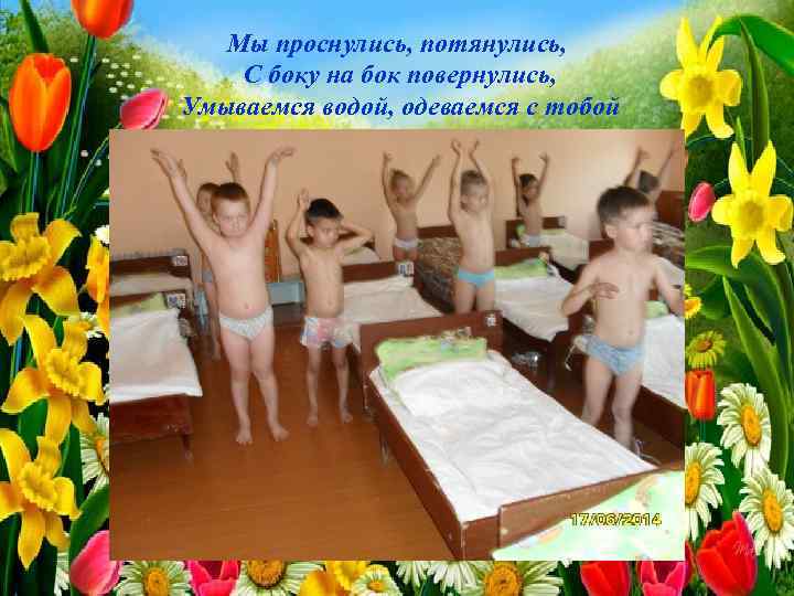 Мы проснулись, потянулись, С боку на бок повернулись, Умываемся водой, одеваемся с тобой 