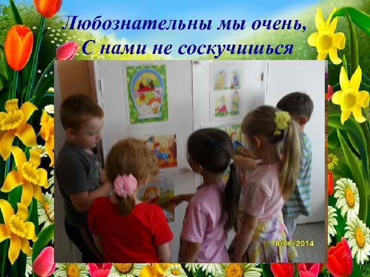 Любознательны мы очень, С нами не соскучишься 