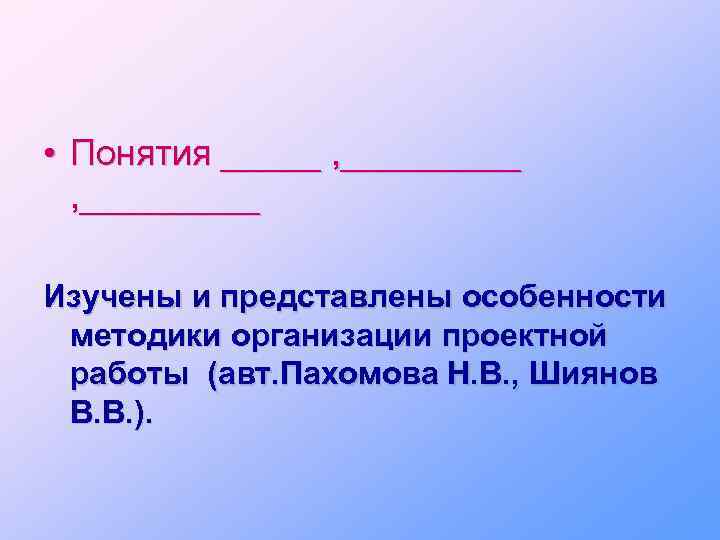  • Понятия _____ , _________ Изучены и представлены особенности методики организации проектной работы
