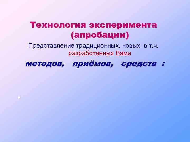 Технология эксперимента (апробации) Представление традиционных, новых, в т. ч. разработанных Вами методов, приёмов, средств