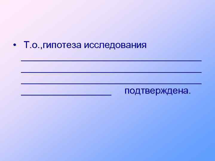  • Т. о. , гипотеза исследования __________________________________ _________ подтверждена. 