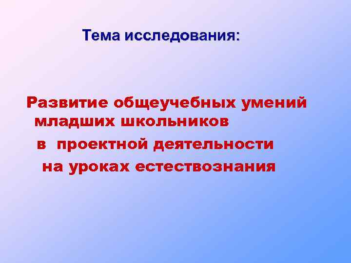 Тема исследования: Развитие общеучебных умений младших школьников в проектной деятельности на уроках естествознания 