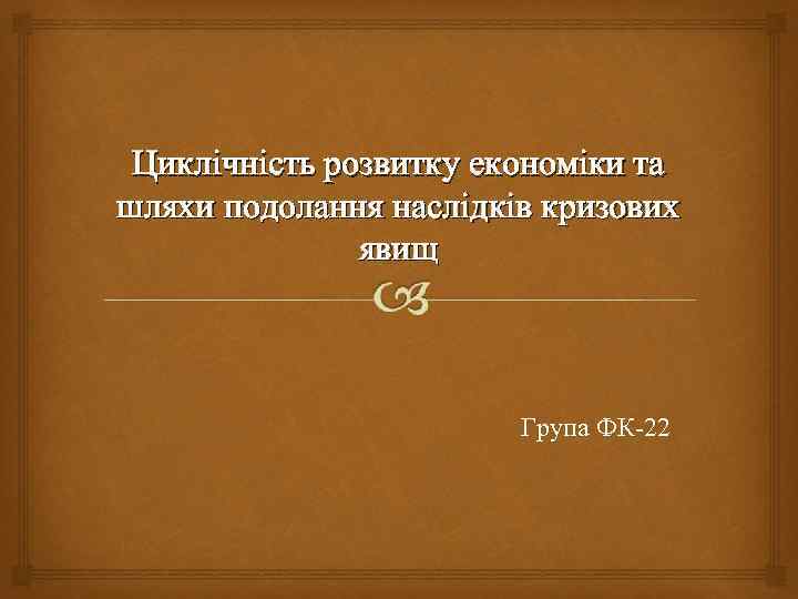 Циклічність розвитку економіки та шляхи подолання наслідків кризових явищ Група ФК 22 