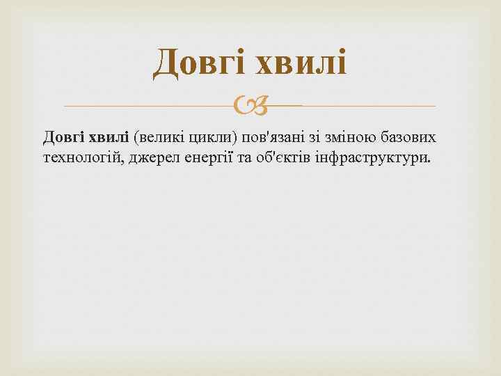 Довгі хвилі (великі цикли) пов'язані зі зміною базових технологій, джерел енергії та об'єктів інфраструктури.