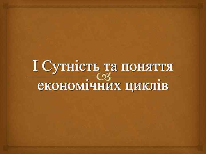 I Сутність та поняття економічних циклів 