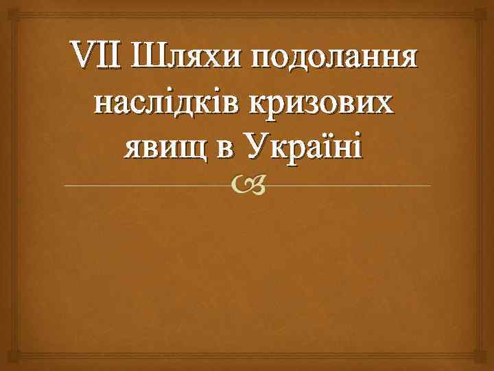 VII Шляхи подолання наслідків кризових явищ в Україні 