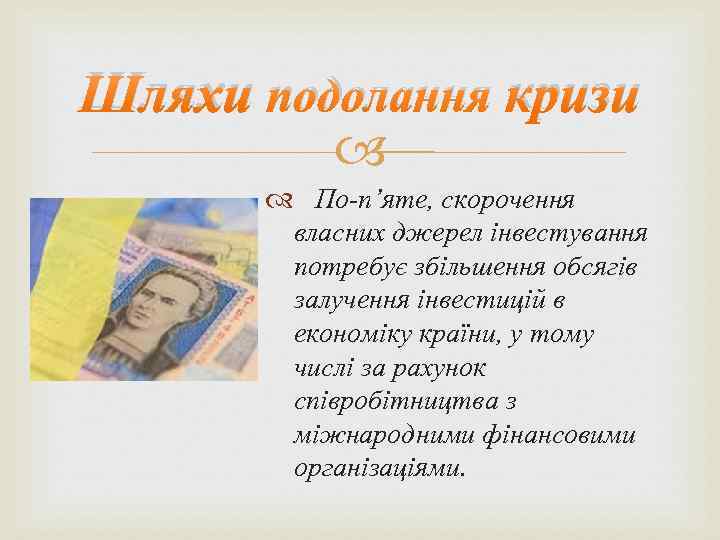 Шляхи подолання кризи По-п’яте, скорочення власних джерел інвестування потребує збільшення обсягів залучення інвестицій в