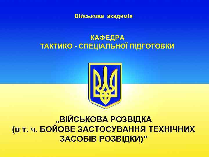 Військова академія КАФЕДРА ТАКТИКО - СПЕЦІАЛЬНОЇ ПІДГОТОВКИ „ВІЙСЬКОВА РОЗВІДКА (в т. ч. БОЙОВЕ ЗАСТОСУВАННЯ