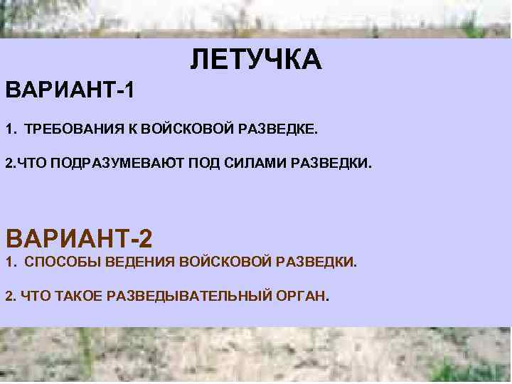 ЛЕТУЧКА ВАРИАНТ-1 1. ТРЕБОВАНИЯ К ВОЙСКОВОЙ РАЗВЕДКЕ. 2. ЧТО ПОДРАЗУМЕВАЮТ ПОД СИЛАМИ РАЗВЕДКИ. ВАРИАНТ-2