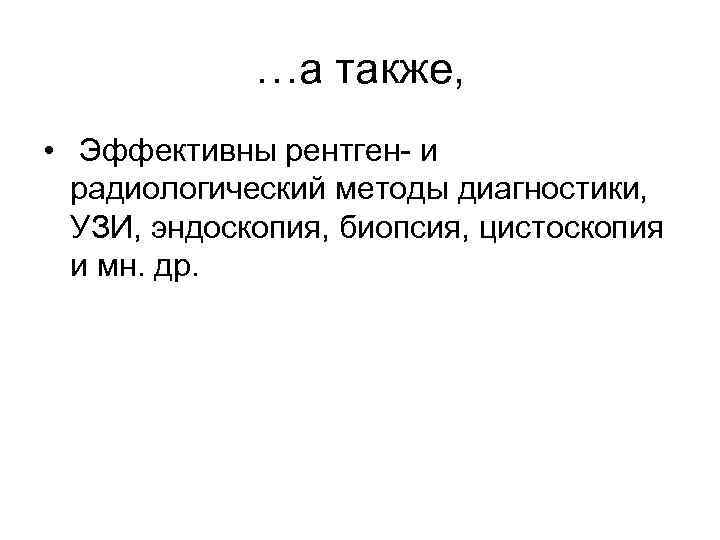 …а также, • Эффективны рентген- и радиологический методы диагностики, УЗИ, эндоскопия, биопсия, цистоскопия и