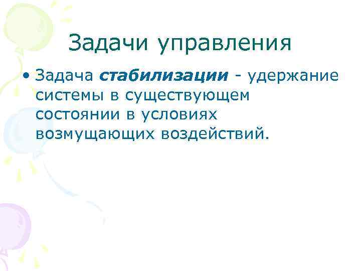 Задачи управления • Задача стабилизации - удержание системы в существующем состоянии в условиях возмущающих