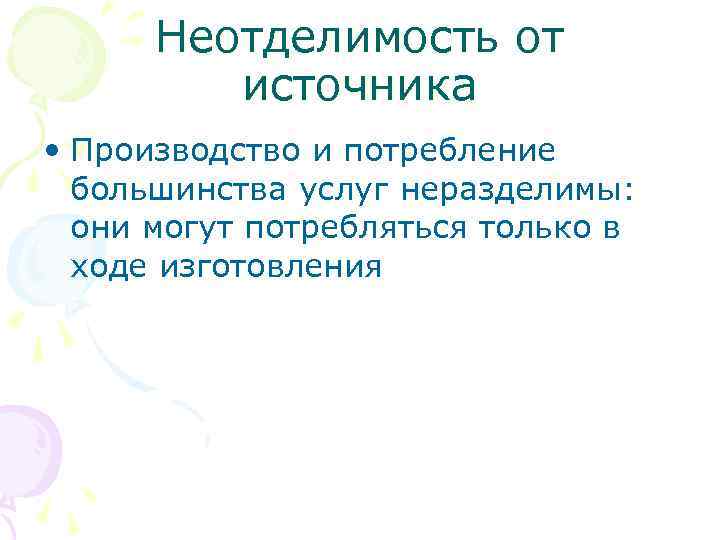 Неотделимость от источника • Производство и потребление большинства услуг неразделимы: они могут потребляться только